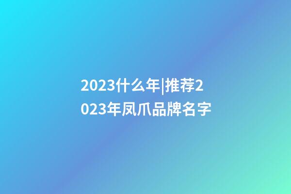 2023什么年|推荐2023年凤爪品牌名字-第1张-商标起名-玄机派